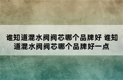 谁知道混水阀阀芯哪个品牌好 谁知道混水阀阀芯哪个品牌好一点